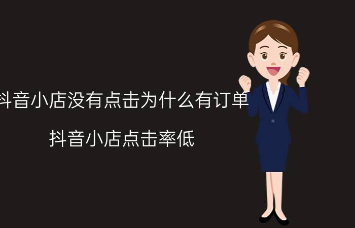 抖音小店没有点击为什么有订单 抖音小店点击率低